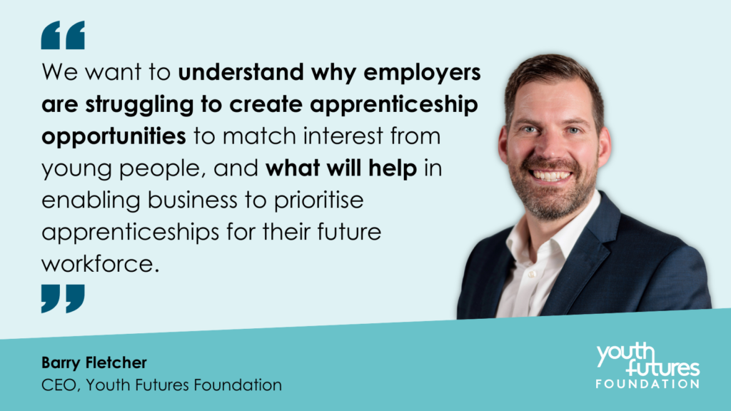 Photo of Barry Fletcher, CEO of Youth Futures Foundation, with quote that reads: "We want to understand why employers are struggling to create apprenticeship opportunities to match interest from young people, and what will help in enabling business to prioritise apprenticeships for their future workforce."