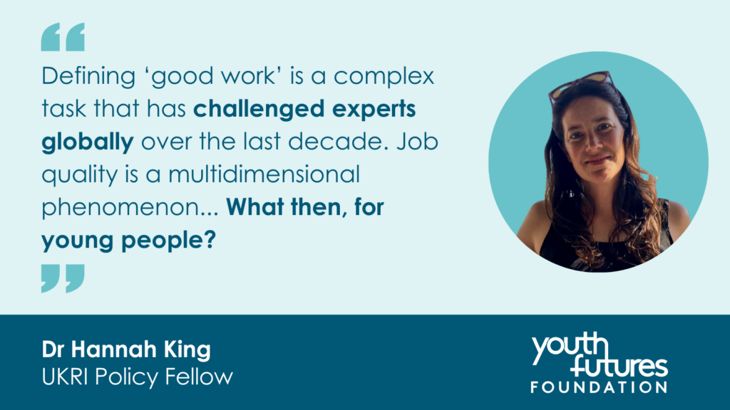 Graphic reads: "Defining ‘good work’ is a complex task that has challenged experts globally over the last decade. Job quality is a multidimensional phenomenon... What then, for young people?", Dr Hannah King, UKRI Policy Fellow.